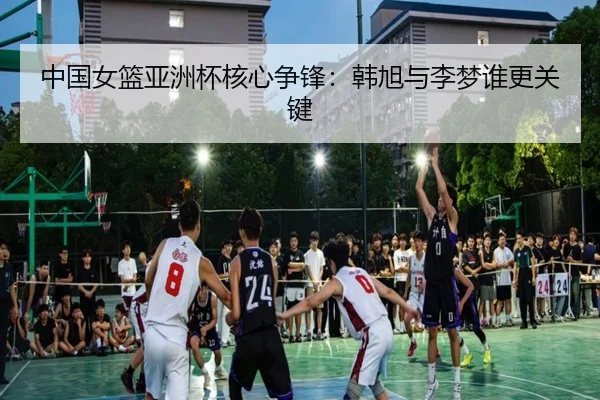 中国女篮亚洲杯核心争锋：韩旭与李梦谁更关键
